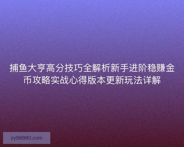 捕鱼大亨高分技巧全解析新手进阶稳赚金币攻略实战心得版本更新玩法详解