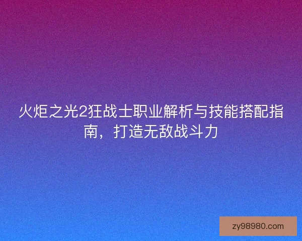 火炬之光2狂战士职业解析与技能搭配指南，打造无敌战斗力
