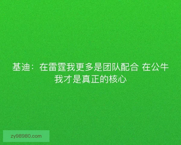 基迪：在雷霆我更多是团队配合 在公牛我才是真正的核心