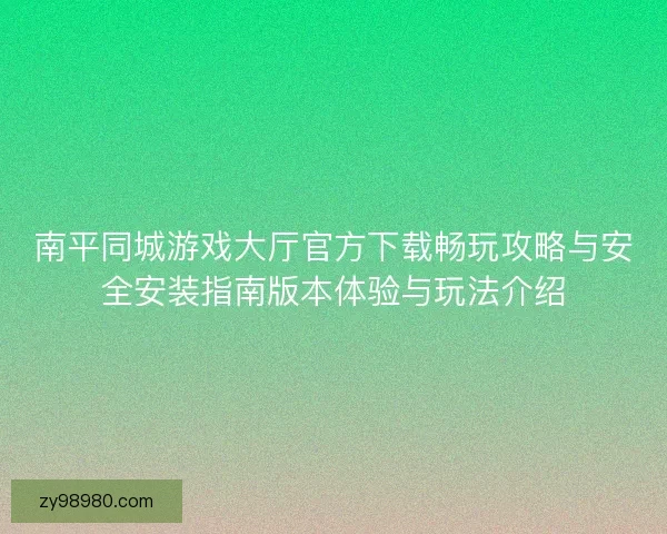 南平同城游戏大厅官方下载畅玩攻略与安全安装指南版本体验与玩法介绍