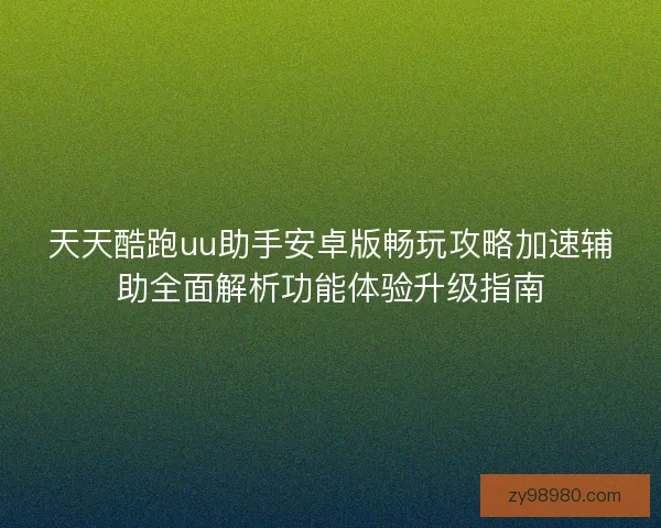 天天酷跑uu助手安卓版畅玩攻略加速辅助全面解析功能体验升级指南
