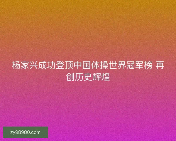杨家兴成功登顶中国体操世界冠军榜 再创历史辉煌